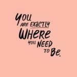 You Are Exactly Where You Need to Be